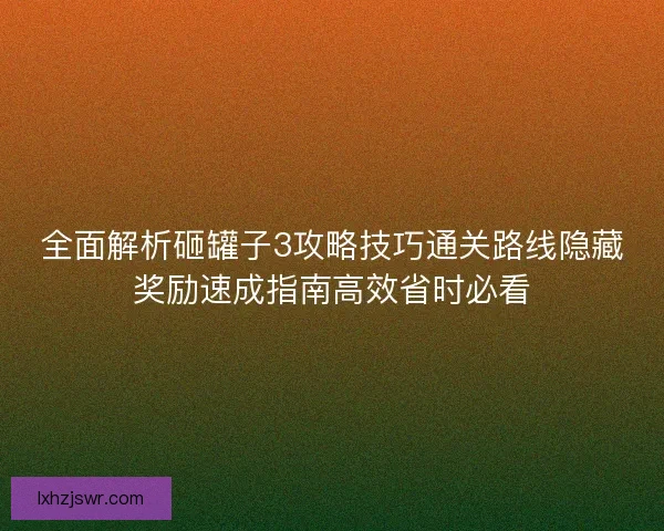 全面解析砸罐子3攻略技巧通关路线隐藏奖励速成指南高效省时必看