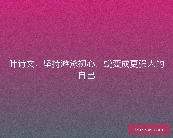叶诗文：坚持游泳初心，蜕变成更强大的自己