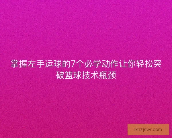 掌握左手运球的7个必学动作让你轻松突破篮球技术瓶颈